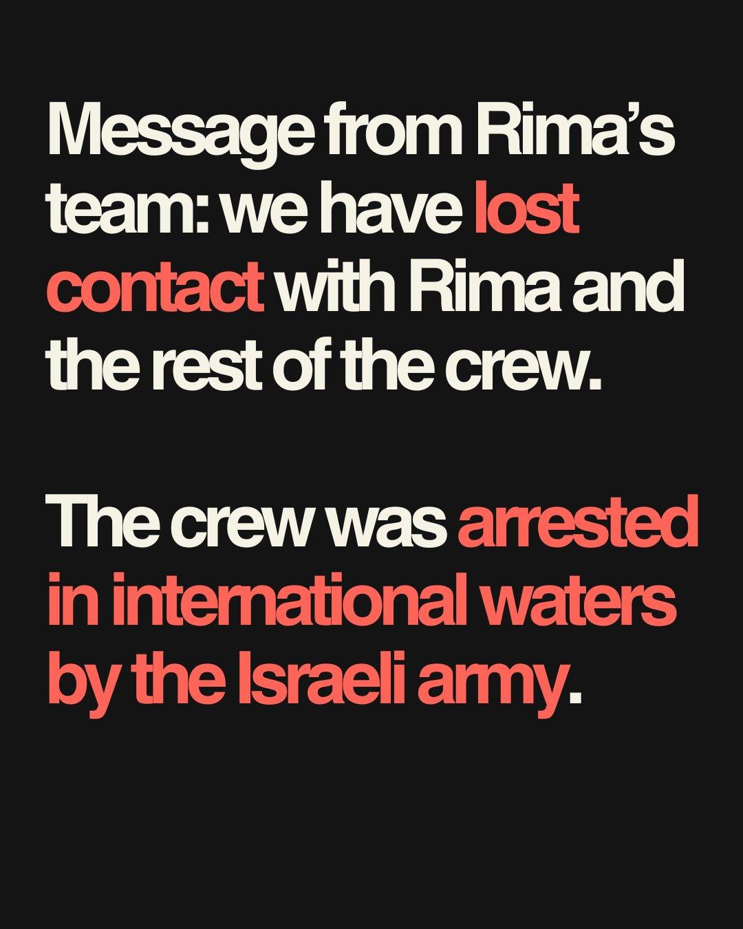 "Message from Rima's
team: we have lost
contact with Rima and
the rest of the crew.
The crew was arrested
in international waters
by the Israeli army."